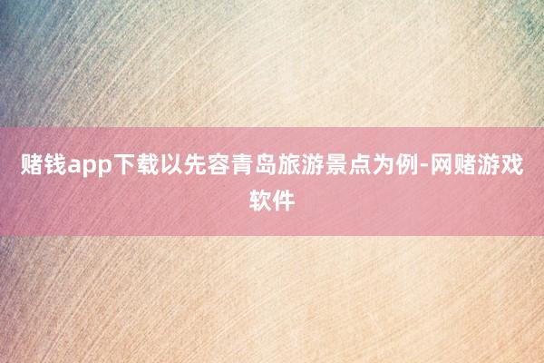 赌钱app下载以先容青岛旅游景点为例-网赌游戏软件