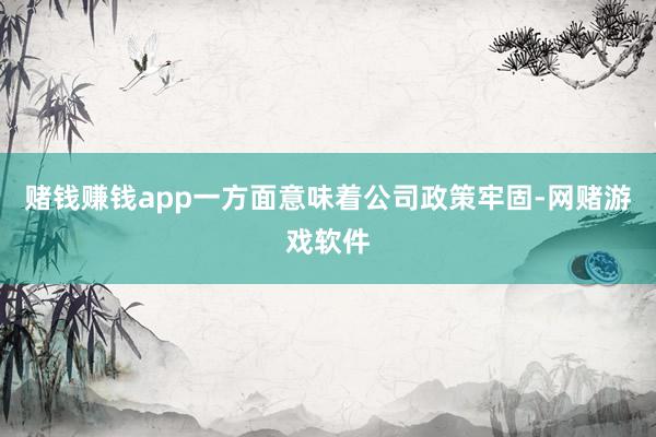 赌钱赚钱app一方面意味着公司政策牢固-网赌游戏软件