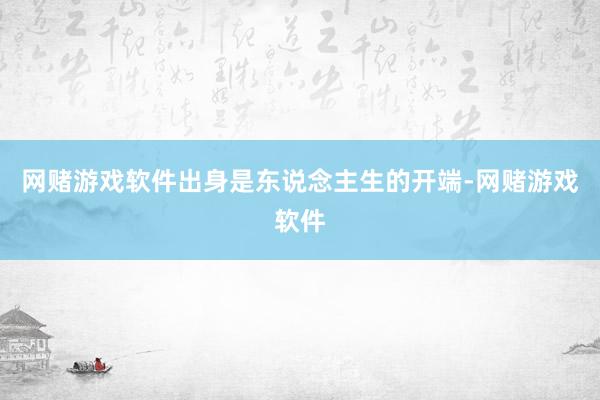 网赌游戏软件出身是东说念主生的开端-网赌游戏软件