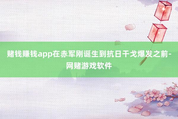 赌钱赚钱app在赤军刚诞生到抗日干戈爆发之前-网赌游戏软件