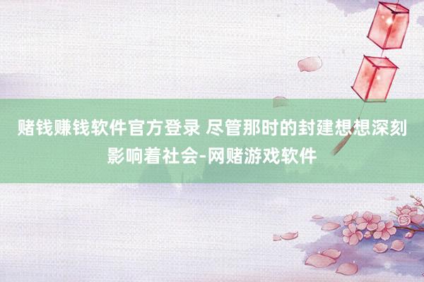 赌钱赚钱软件官方登录 尽管那时的封建想想深刻影响着社会-网赌游戏软件