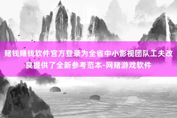 赌钱赚钱软件官方登录为全省中小影视团队工夫改良提供了全新参考范本-网赌游戏软件