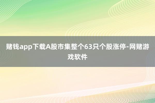 赌钱app下载A股市集整个63只个股涨停-网赌游戏软件