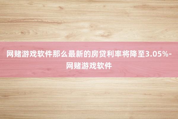网赌游戏软件那么最新的房贷利率将降至3.05%-网赌游戏软件