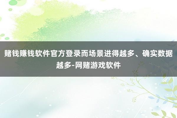 赌钱赚钱软件官方登录而场景进得越多、确实数据越多-网赌游戏软件
