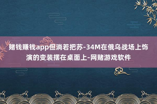 赌钱赚钱app但淌若把苏-34M在俄乌战场上饰演的变装摆在桌面上-网赌游戏软件