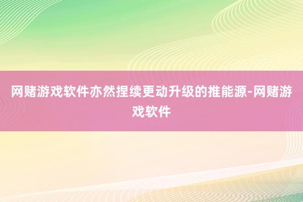 网赌游戏软件亦然捏续更动升级的推能源-网赌游戏软件