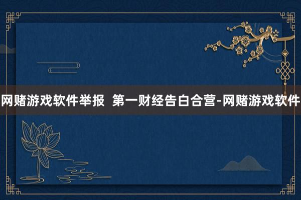网赌游戏软件举报  第一财经告白合营-网赌游戏软件