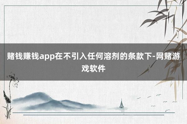 赌钱赚钱app在不引入任何溶剂的条款下-网赌游戏软件