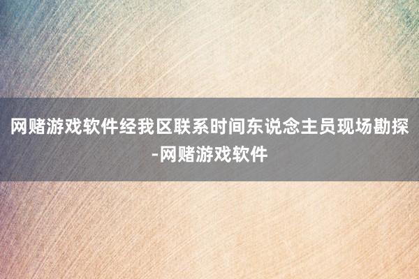 网赌游戏软件经我区联系时间东说念主员现场勘探-网赌游戏软件