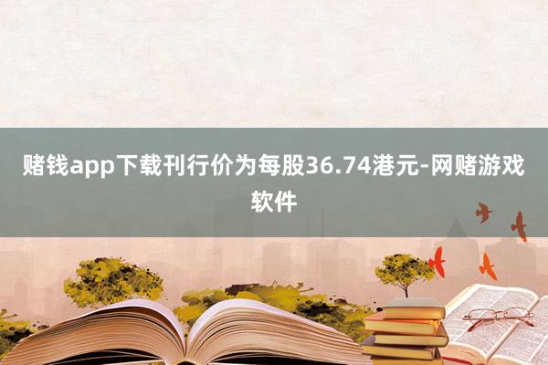 赌钱app下载刊行价为每股36.74港元-网赌游戏软件