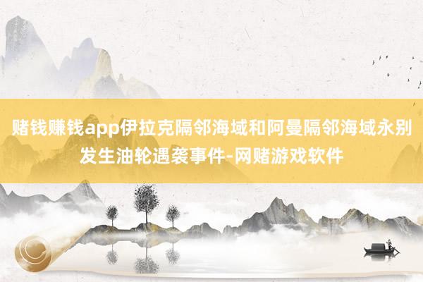 赌钱赚钱app伊拉克隔邻海域和阿曼隔邻海域永别发生油轮遇袭事件-网赌游戏软件