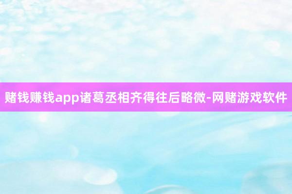 赌钱赚钱app诸葛丞相齐得往后略微-网赌游戏软件