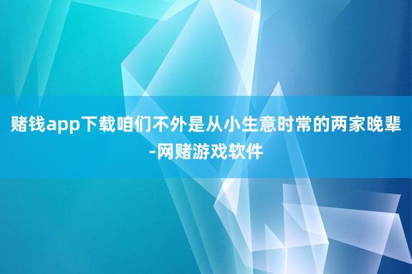 赌钱app下载咱们不外是从小生意时常的两家晚辈-网赌游戏软件