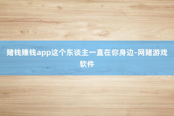 赌钱赚钱app这个东谈主一直在你身边-网赌游戏软件