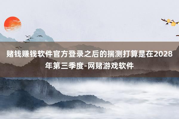 赌钱赚钱软件官方登录之后的揣测打算是在2028年第三季度-网赌游戏软件