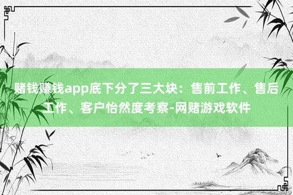 赌钱赚钱app底下分了三大块：售前工作、售后工作、客户怡然度考察-网赌游戏软件