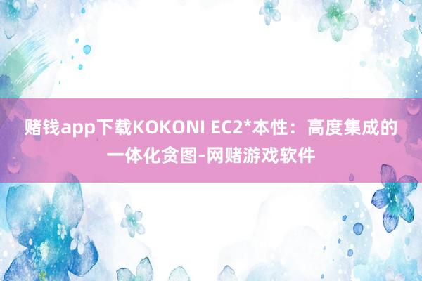 赌钱app下载KOKONI EC2*本性：高度集成的一体化贪图-网赌游戏软件