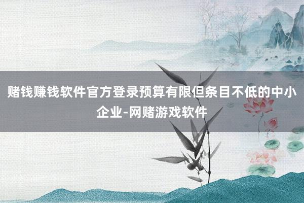 赌钱赚钱软件官方登录预算有限但条目不低的中小企业-网赌游戏软件