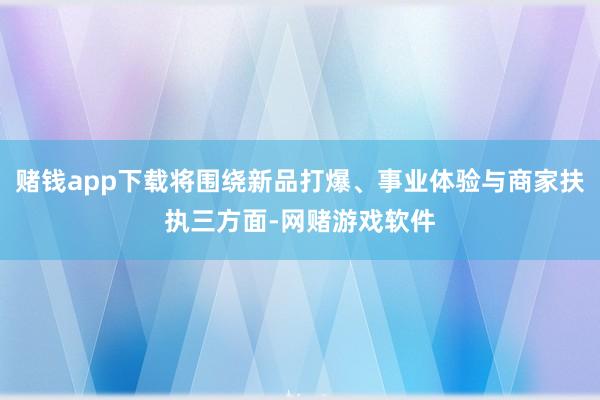 赌钱app下载将围绕新品打爆、事业体验与商家扶执三方面-网赌游戏软件