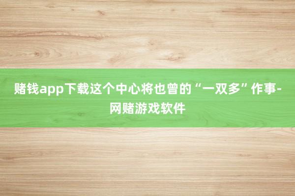 赌钱app下载这个中心将也曾的“一双多”作事-网赌游戏软件