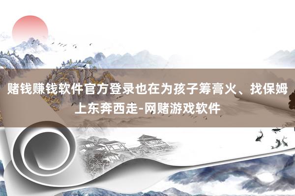 赌钱赚钱软件官方登录也在为孩子筹膏火、找保姆上东奔西走-网赌游戏软件