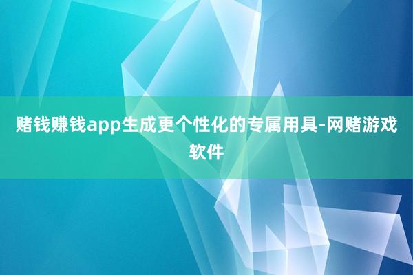 赌钱赚钱app生成更个性化的专属用具-网赌游戏软件